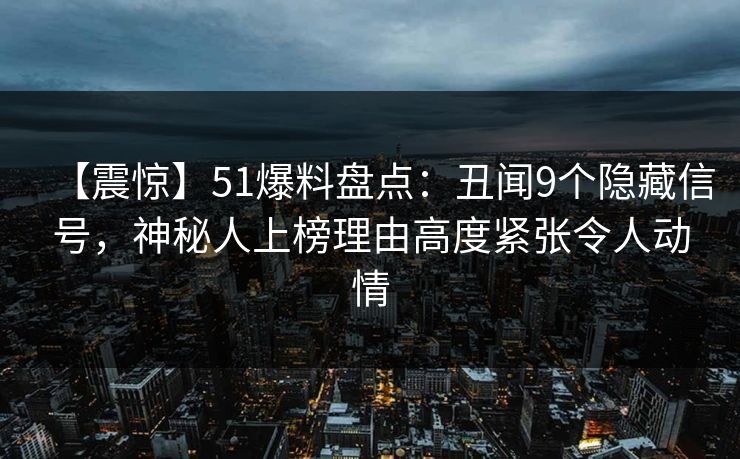 【震惊】51爆料盘点：丑闻9个隐藏信号，神秘人上榜理由高度紧张令人动情