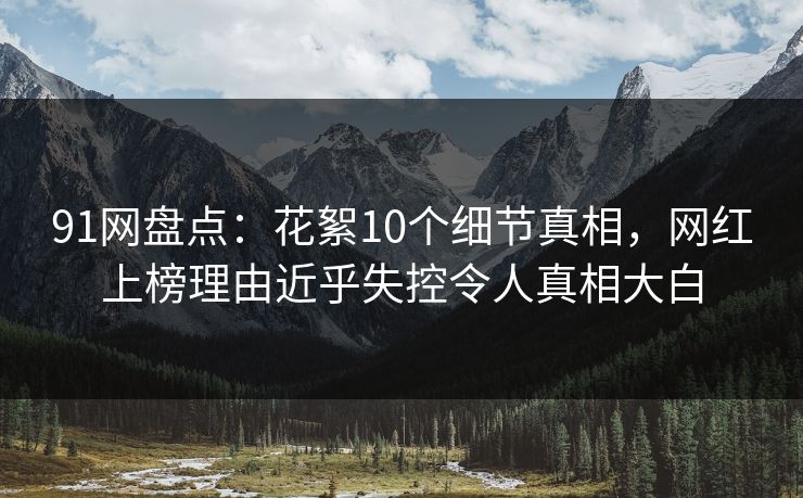 91网盘点:花絮10个细节真相,网红上榜理由近乎失控令人真相大白