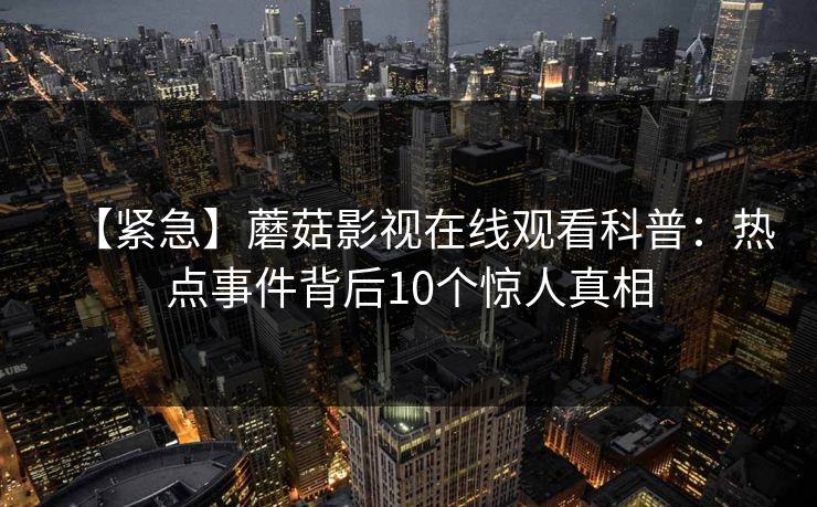 【紧急】蘑菇影视在线观看科普：热点事件背后10个惊人真相