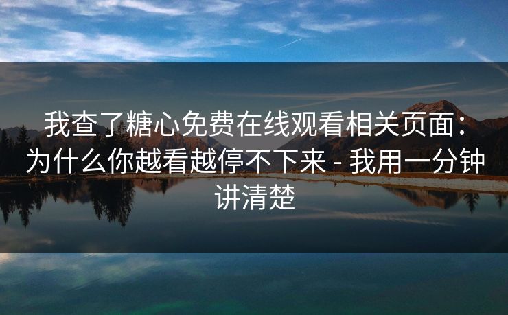 我查了糖心免费在线观看相关页面：为什么你越看越停不下来 - 我用一分钟讲清楚