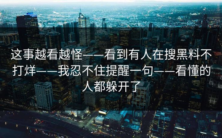这事越看越怪——看到有人在搜黑料不打烊——我忍不住提醒一句——看懂的人都躲开了