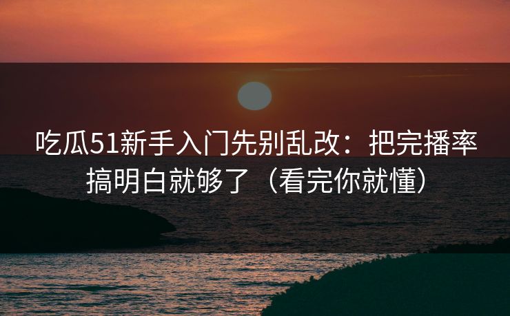 吃瓜51新手入门先别乱改：把完播率搞明白就够了（看完你就懂）