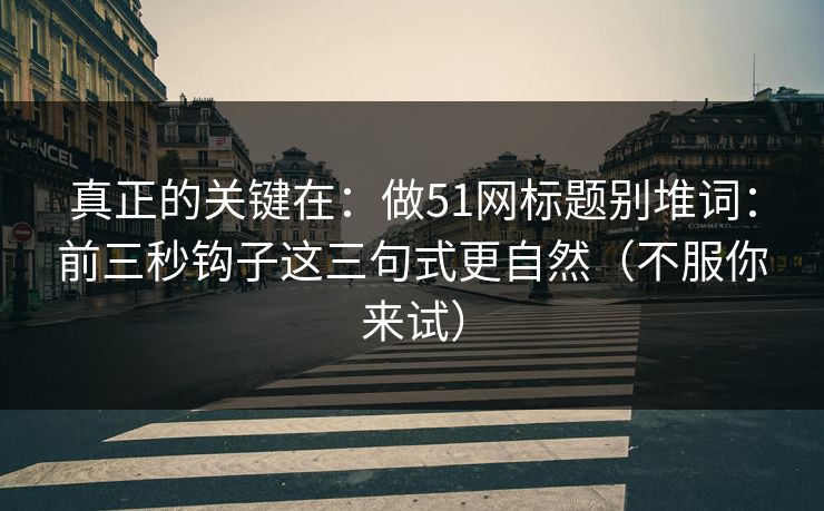 真正的关键在:做51网标题别堆词:前三秒钩子这三句式更自然(不服你来试)