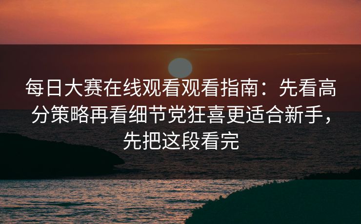 每日大赛在线观看观看指南:先看高分策略再看细节党狂喜更适合新手,先把这段看完