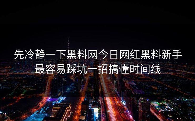 先冷静一下黑料网今日网红黑料新手最容易踩坑一招搞懂时间线