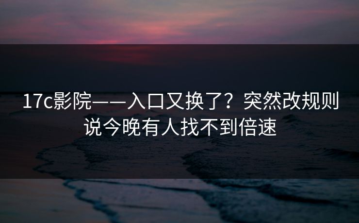 17c影院——入口又换了?突然改规则说今晚有人找不到倍速