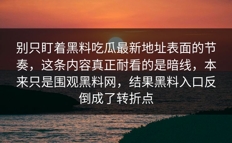 别只盯着黑料吃瓜最新地址表面的节奏，这条内容真正耐看的是暗线，本来只是围观黑料网，结果黑料入口反倒成了转折点